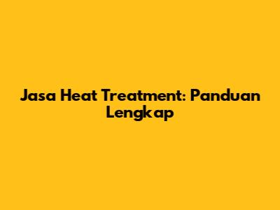 Jasa Heat Treatment: Panduan Lengkap