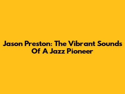 Jason Preston: The Vibrant Sounds Of A Jazz Pioneer