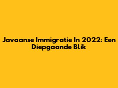 Javaanse Immigratie In 2022: Een Diepgaande Blik