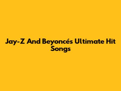 Jay-Z And Beyoncé's Ultimate Hit Songs