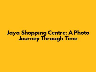 Jaya Shopping Centre: A Photo Journey Through Time