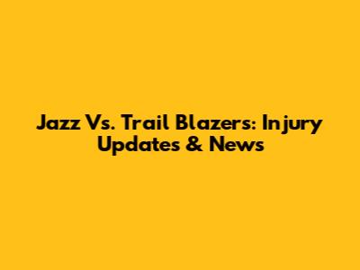 Jazz Vs. Trail Blazers: Injury Updates & News