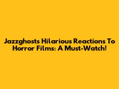 Jazzghost's Hilarious Reactions To Horror Films: A Must-Watch!