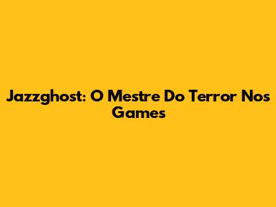 Jazzghost: O Mestre Do Terror Nos Games