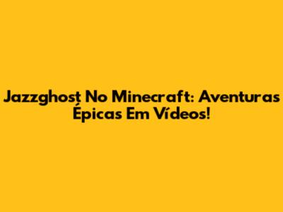 Jazzghost No Minecraft: Aventuras Épicas Em Vídeos!