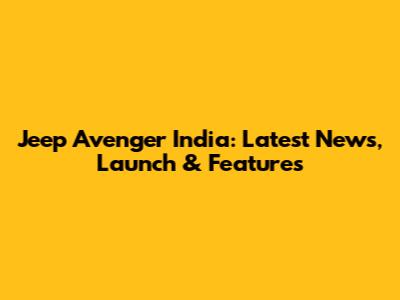 Jeep Avenger India: Latest News, Launch & Features
