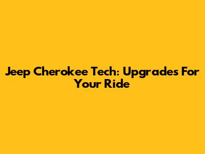 Jeep Cherokee Tech: Upgrades For Your Ride
