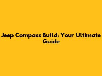 Jeep Compass Build: Your Ultimate Guide