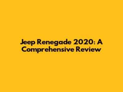 Jeep Renegade 2020: A Comprehensive Review