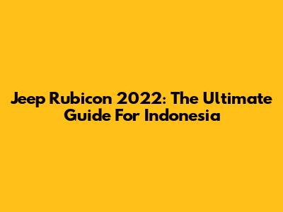 Jeep Rubicon 2022: The Ultimate Guide For Indonesia