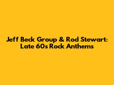 Jeff Beck Group & Rod Stewart: Late 60s Rock Anthems