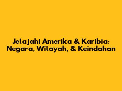 Jelajahi Amerika & Karibia: Negara, Wilayah, & Keindahan