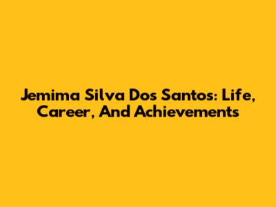 Jemima Silva Dos Santos: Life, Career, And Achievements