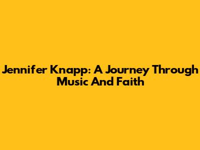 Jennifer Knapp: A Journey Through Music And Faith