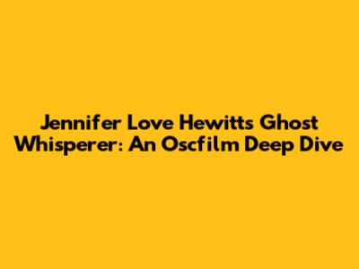 Jennifer Love Hewitt's Ghost Whisperer: An Oscfilm Deep Dive