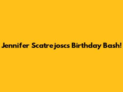 Jennifer Scatrejosc's Birthday Bash!