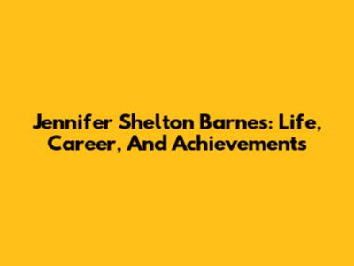Jennifer Shelton Barnes: Life, Career, And Achievements