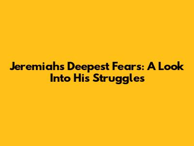 Jeremiah's Deepest Fears: A Look Into His Struggles