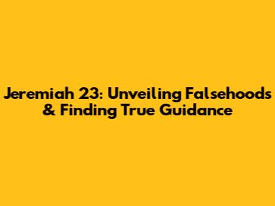 Jeremiah 23: Unveiling Falsehoods & Finding True Guidance