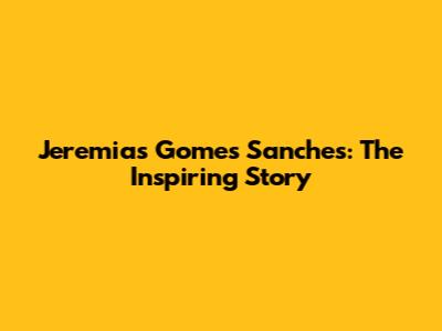 Jeremias Gomes Sanches: The Inspiring Story