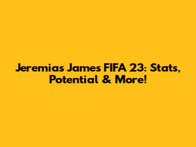 Jeremias James FIFA 23: Stats, Potential & More!