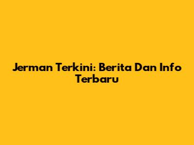 Jerman Terkini: Berita Dan Info Terbaru
