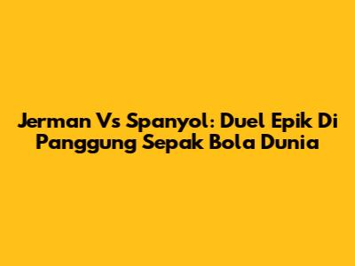Jerman Vs Spanyol: Duel Epik Di Panggung Sepak Bola Dunia