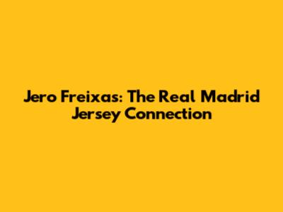 Jero Freixas: The Real Madrid Jersey Connection