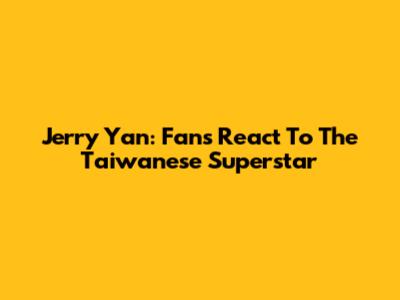 Jerry Yan: Fans React To The Taiwanese Superstar