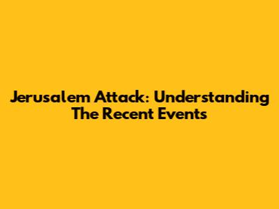 Jerusalem Attack: Understanding The Recent Events