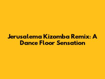 Jerusalema Kizomba Remix: A Dance Floor Sensation
