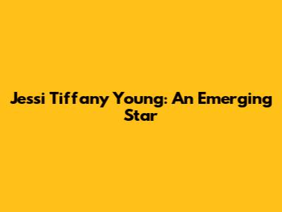 Jessi Tiffany Young: An Emerging Star