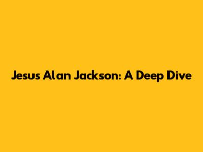 Jesus Alan Jackson: A Deep Dive