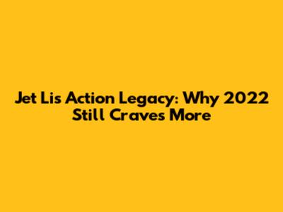 Jet Li's Action Legacy: Why 2022 Still Craves More