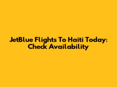 JetBlue Flights To Haiti Today: Check Availability