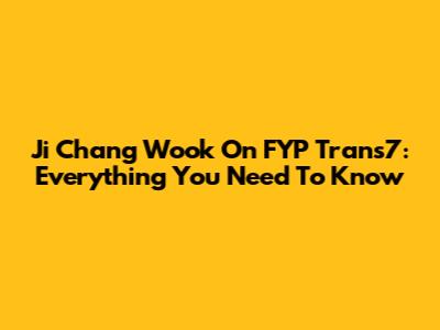 Ji Chang Wook On FYP Trans7: Everything You Need To Know