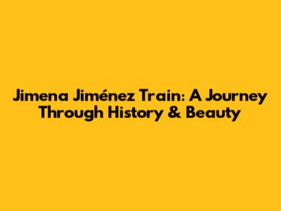 Jimena Jiménez Train: A Journey Through History & Beauty