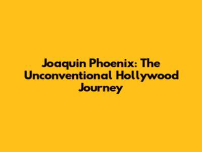 Joaquin Phoenix: The Unconventional Hollywood Journey