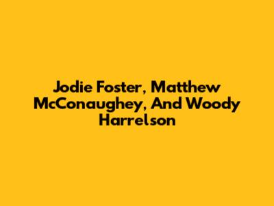 Jodie Foster, Matthew McConaughey, And Woody Harrelson