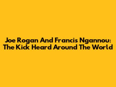 Joe Rogan And Francis Ngannou: The Kick Heard Around The World