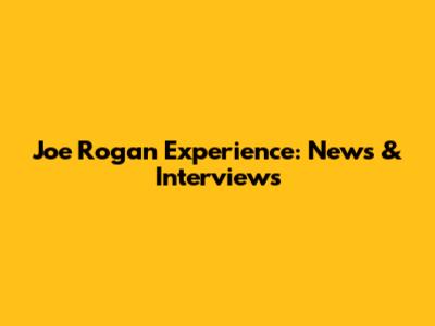 Joe Rogan Experience: News & Interviews