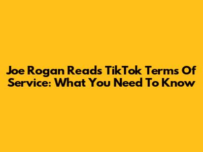 Joe Rogan Reads TikTok Terms Of Service: What You Need To Know