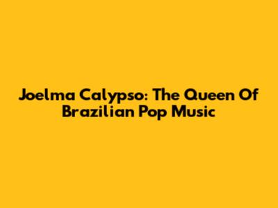 Joelma Calypso: The Queen Of Brazilian Pop Music