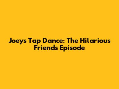 Joey's Tap Dance: The Hilarious 'Friends' Episode