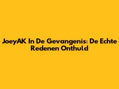 JoeyAK In De Gevangenis: De Echte Redenen Onthuld