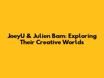 JoeyU & Julien Bam: Exploring Their Creative Worlds