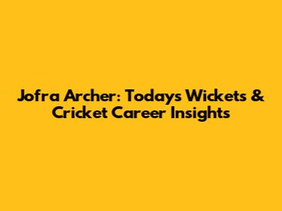 Jofra Archer: Today's Wickets & Cricket Career Insights