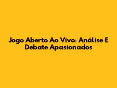 Jogo Aberto Ao Vivo: Análise E Debate Apasionados