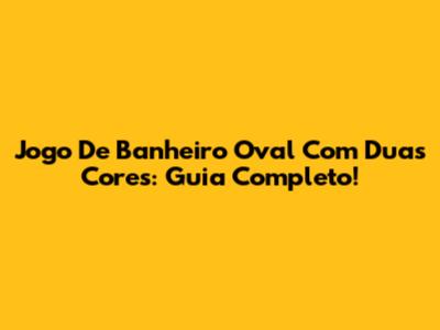 Jogo De Banheiro Oval Com Duas Cores: Guia Completo!
