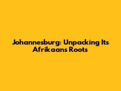 Johannesburg: Unpacking Its Afrikaans Roots